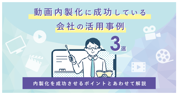 動画内製化に成功している会社の活用事例3選！内製化を成功させるポイントとあわせて解説