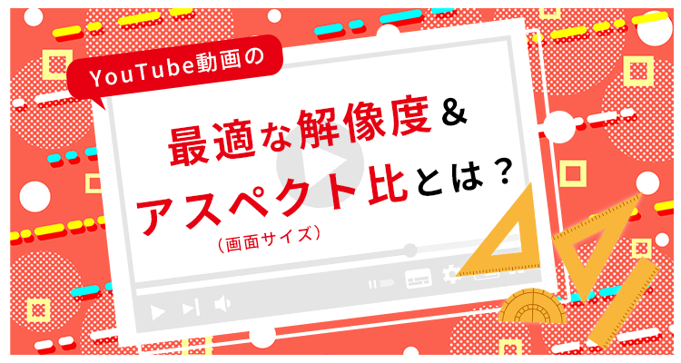 YouTube動画で最適な解像度・アスペクト比（画面サイズ）とは？