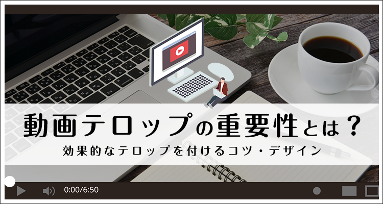 動画テロップの重要性とは？効果的なテロップを付けるコツ・デザイン