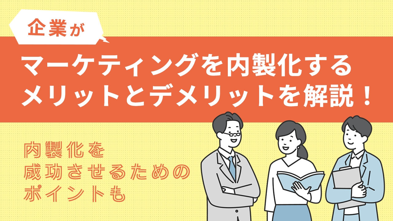 企業がマーケティングを内製化するメリットとデメリットを解説！内製化を成功させるためのポイントも