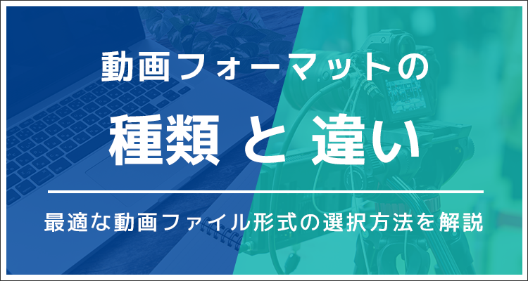 動画フォーマットの種類と違い・最適な動画ファイル形式の選択方法を解説