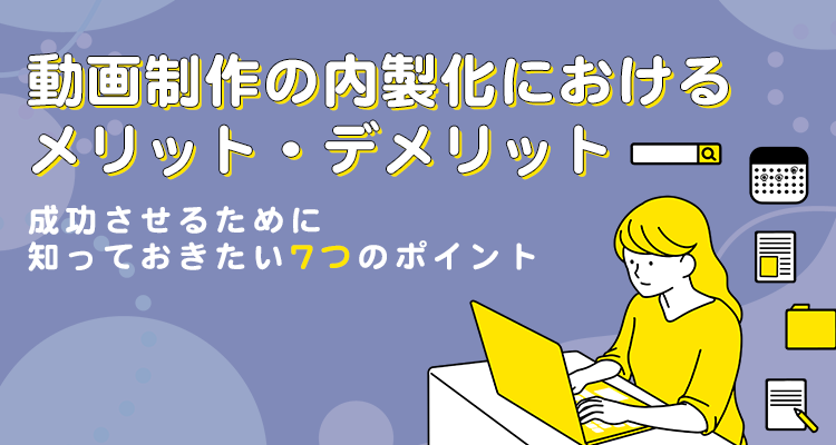動画制作の内製化におけるメリットやデメリットと成功させるために知っておきたい7つのポイント