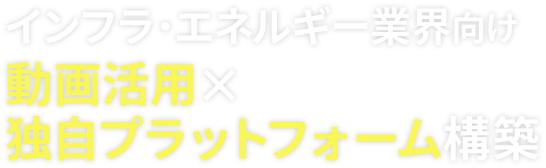 インフラ・エネルギー業界向け 動画活用×独自プラットフォーム構築