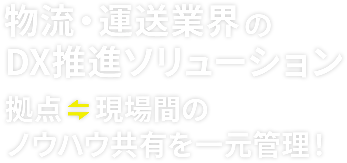物流・運送業界のDX推進ソリューション　拠点⇔現場間のノウハウ共有を一元管理！