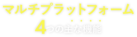 マルチプラットフォーム 4つの主な機能